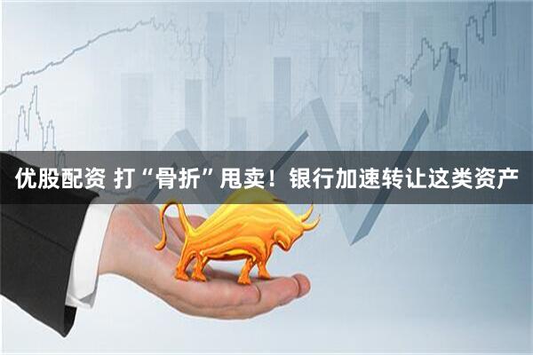 优股配资 打“骨折”甩卖！银行加速转让这类资产
