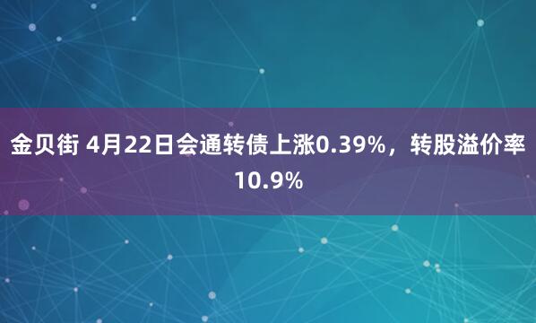 金贝街 4月22日会通转债上涨0.39%，转股溢价率10.9%