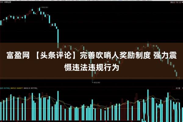 富盈网 【头条评论】完善吹哨人奖励制度 强力震慑违法违规行为