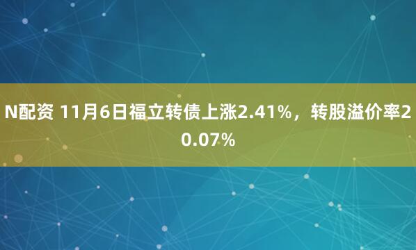 N配资 11月6日福立转债上涨2.41%，转股溢价率20.07%
