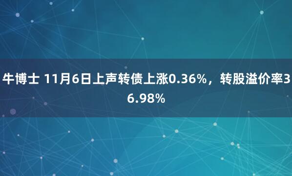 牛博士 11月6日上声转债上涨0.36%，转股溢价率36.98%