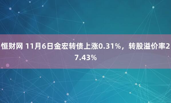 恒财网 11月6日金宏转债上涨0.31%，转股溢价率27.43%