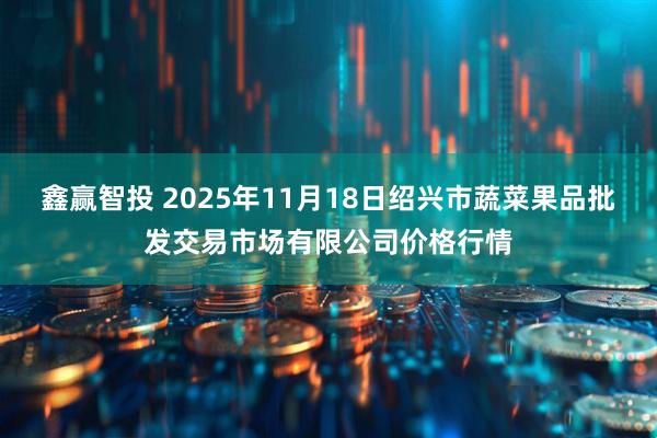 鑫赢智投 2025年11月18日绍兴市蔬菜果品批发交易市场有限公司价格行情
