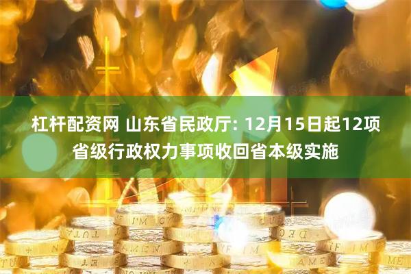 杠杆配资网 山东省民政厅: 12月15日起12项省级行政权力事项收回省本级实施