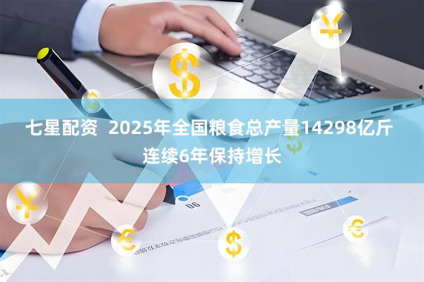 七星配资  2025年全国粮食总产量14298亿斤 连续6年保持增长