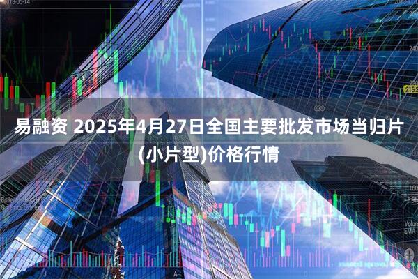 易融资 2025年4月27日全国主要批发市场当归片(小片型)价格行情