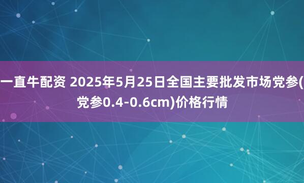 一直牛配资 2025年5月25日全国主要批发市场党参(党参0.4-0.6cm)价格行情