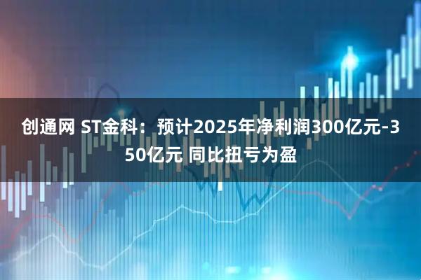 创通网 ST金科：预计2025年净利润300亿元-350亿元 同比扭亏为盈
