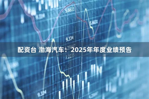 配资台 渤海汽车：2025年年度业绩预告