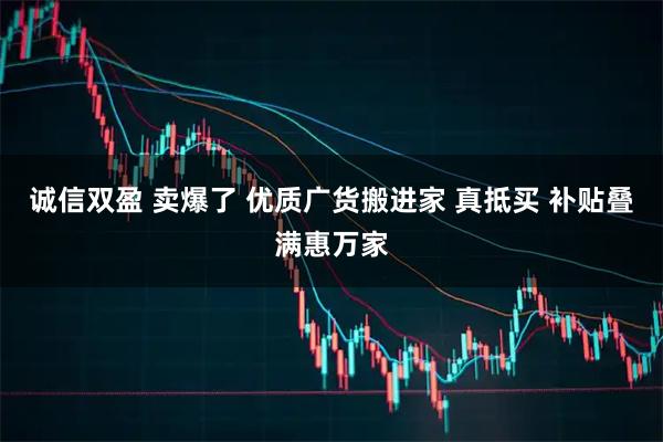 诚信双盈 卖爆了 优质广货搬进家 真抵买 补贴叠满惠万家