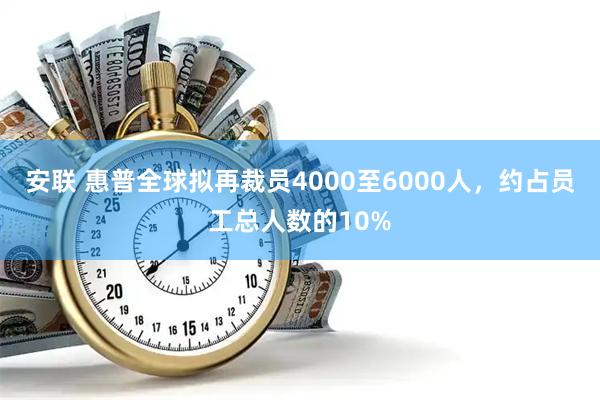 安联 惠普全球拟再裁员4000至6000人，约占员工总人数的10%