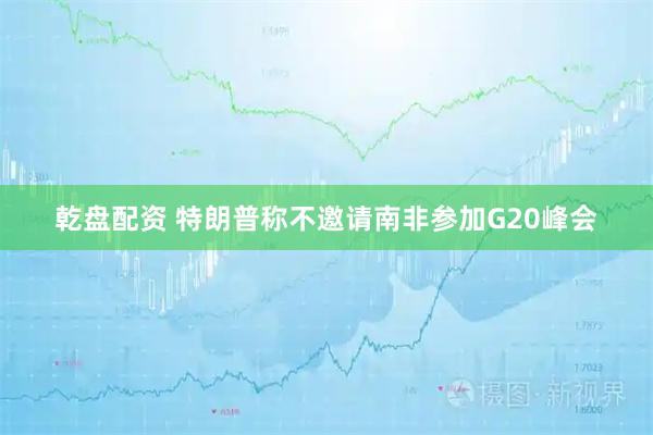 乾盘配资 特朗普称不邀请南非参加G20峰会