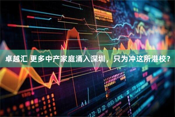 卓越汇 更多中产家庭涌入深圳，只为冲这所港校？