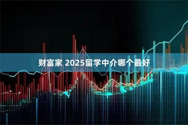 财富家 2025留学中介哪个最好