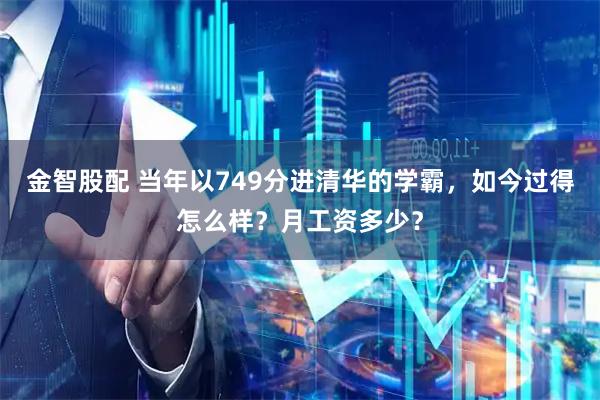 金智股配 当年以749分进清华的学霸，如今过得怎么样？月工资多少？