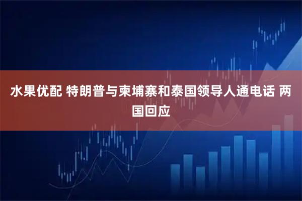 水果优配 特朗普与柬埔寨和泰国领导人通电话 两国回应
