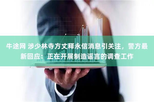 牛途网 涉少林寺方丈释永信消息引关注，警方最新回应：正在开展制造谣言的调查工作