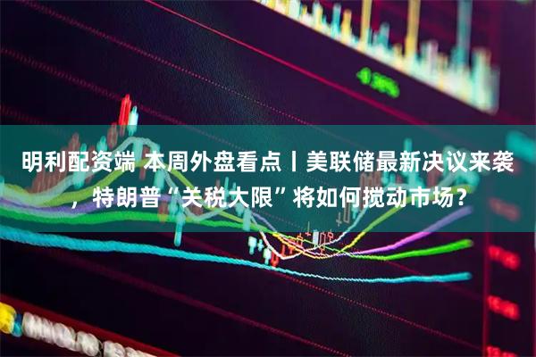 明利配资端 本周外盘看点丨美联储最新决议来袭，特朗普“关税大限”将如何搅动市场？
