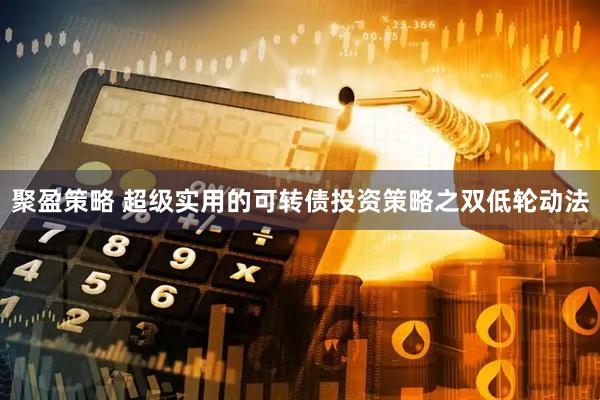 聚盈策略 超级实用的可转债投资策略之双低轮动法