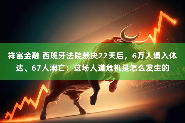 祥富金融 西班牙法院裁决22天后，6万人涌入休达、67人溺亡：这场人道危机是怎么发生的