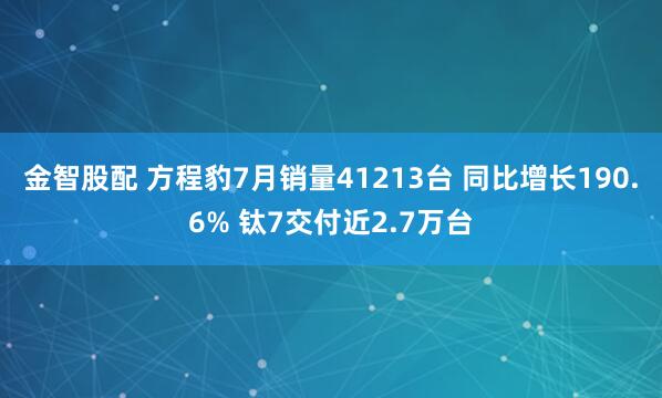 金智股配 方程豹7月销量41213台 同比增长190.6% 钛7交付近2.7万台